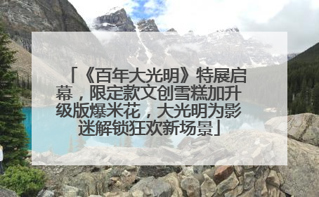 《百年大光明》特展启幕，限定款文创雪糕加升级版爆米花，大光明为影迷解锁狂欢新场景