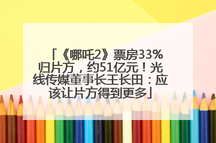 《哪吒2》票房33%归片方，约51亿元！光线传媒董事长王长田：应该让片方得到更多