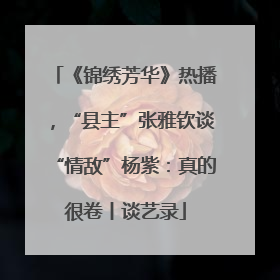 《锦绣芳华》热播，“县主”张雅钦谈“情敌”杨紫：真的很卷丨谈艺录