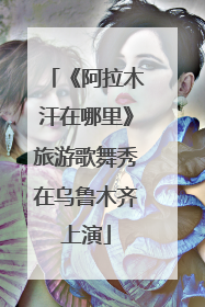 《阿拉木汗在哪里》旅游歌舞秀在乌鲁木齐上演