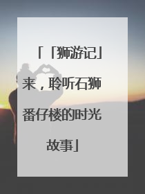 「狮游记」来，聆听石狮番仔楼的时光故事