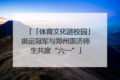 「体育文化进校园」奥运冠军与郑州惠济师生共度“六一”