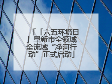 「六五环境日」阜新市全领域全流域“净河行动”正式启动