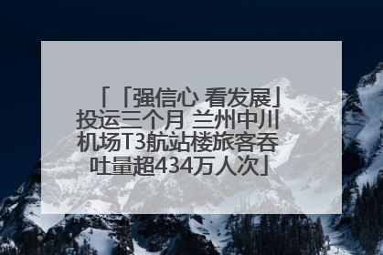 「强信心 看发展」投运三个月 兰州中川机场T3航站楼旅客吞吐量超434万人次