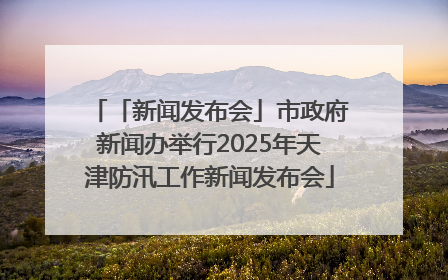 「新闻发布会」市政府新闻办举行2025年天津防汛工作新闻发布会