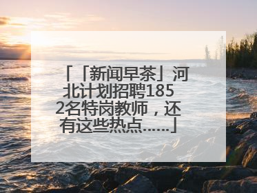 「新闻早茶」河北计划招聘1852名特岗教师，还有这些热点……