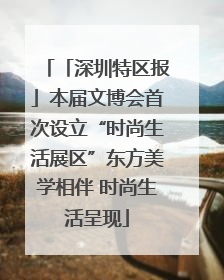 「深圳特区报」本届文博会首次设立“时尚生活展区”东方美学相伴 时尚生活呈现