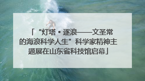 “灯塔 • 逐浪——文圣常的海浪科学人生”科学家精神主题展在山东省科技馆启幕