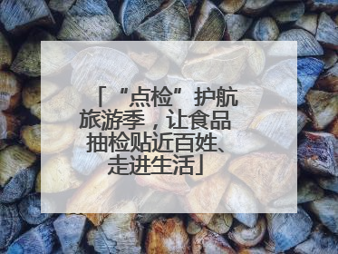 “点检”护航旅游季，让食品抽检贴近百姓、走进生活