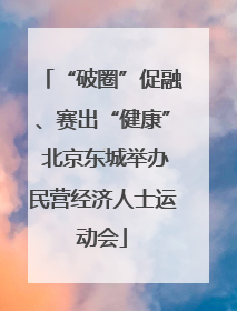 “破圈”促融、赛出“健康” 北京东城举办民营经济人士运动会