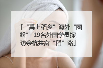 “禹上稻乡”海外“圈粉” 19名外国学员探访余杭共富“稻”路
