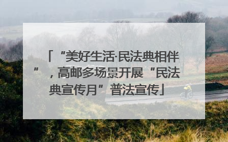“美好生活·民法典相伴”，高邮多场景开展“民法典宣传月”普法宣传