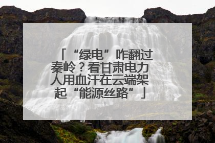 “绿电”咋翻过秦岭？看甘肃电力人用血汗在云端架起“能源丝路”