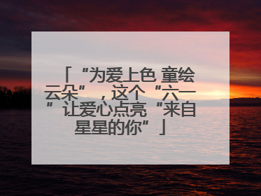 “为爱上色 童绘云朵”，这个“六一”让爱心点亮“来自星星的你”