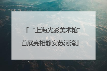 “上海光影美术馆”首展亮相静安苏河湾