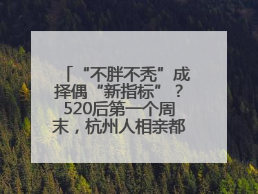 “不胖不秃”成择偶“新指标”？520后第一个周末，杭州人相亲都聊什么