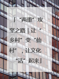 “两重”攻坚之路｜让“乡村”变“仙村”，让文化“活”起来