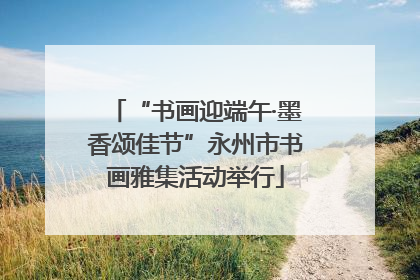 “书画迎端午·墨香颂佳节”永州市书画雅集活动举行