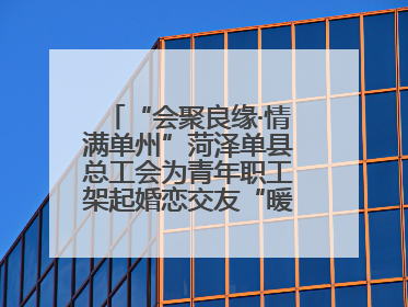 “会聚良缘·情满单州”菏泽单县总工会为青年职工架起婚恋交友“暖心桥”