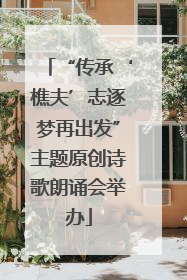 “传承‘樵夫’志逐梦再出发”主题原创诗歌朗诵会举办