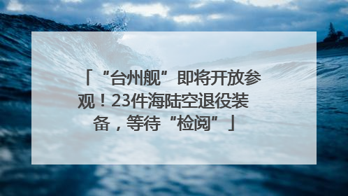“台州舰”即将开放参观！23件海陆空退役装备，等待“检阅”