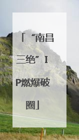 “南昌三绝”IP燃爆破圈