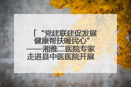 “党建联建促发展 健康帮扶暖民心”——湘雅二医院专家走进县中医医院开展健康帮扶活动