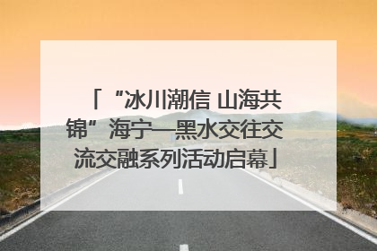 “冰川潮信 山海共锦”海宁—黑水交往交流交融系列活动启幕