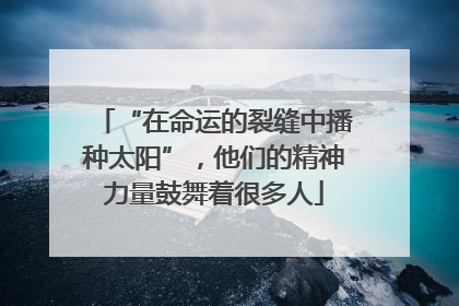 “在命运的裂缝中播种太阳”，他们的精神力量鼓舞着很多人