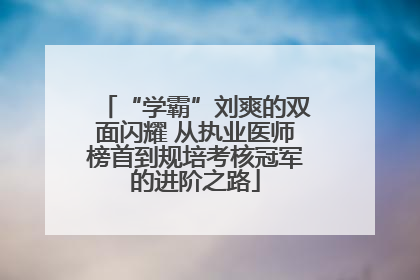 “学霸”刘爽的双面闪耀 从执业医师榜首到规培考核冠军的进阶之路