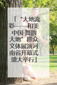 “大地流彩——和美中国·舞韵大地”群众文体展演河南省开幕式盛大举行