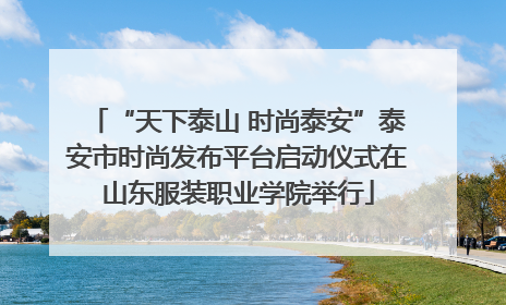 “天下泰山 时尚泰安”泰安市时尚发布平台启动仪式在山东服装职业学院举行