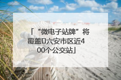 “微电子站牌”将覆盖﻿六安市区近400个公交站