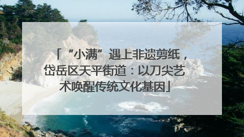 “小满”遇上非遗剪纸，岱岳区天平街道：以刀尖艺术唤醒传统文化基因