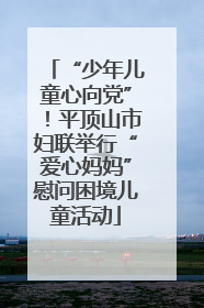 “少年儿童心向党”！平顶山市妇联举行“爱心妈妈”慰问困境儿童活动