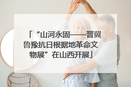 “山河永固——晋冀鲁豫抗日根据地革命文物展”在山西开展
