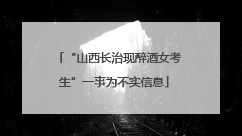 “山西长治现醉酒女考生”一事为不实信息