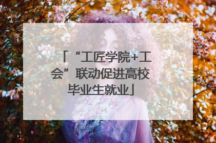 “工匠学院+工会”联动促进高校毕业生就业