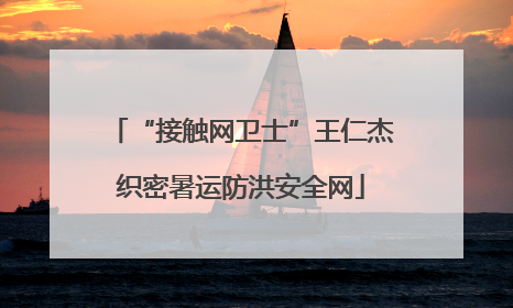 “接触网卫士”王仁杰织密暑运防洪安全网
