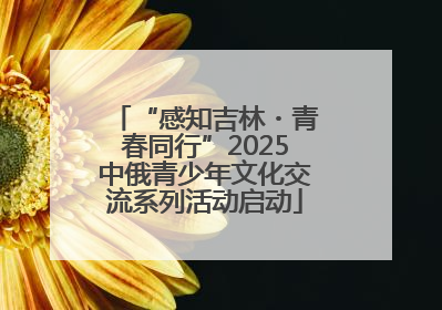 “感知吉林・青春同行”2025中俄青少年文化交流系列活动启动