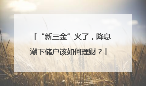 “新三金”火了，降息潮下储户该如何理财？