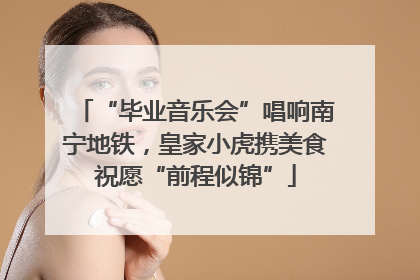“毕业音乐会”唱响南宁地铁，皇家小虎携美食祝愿“前程似锦”