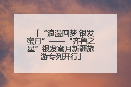 “浪漫圆梦 银发蜜月”——“齐鲁之星”银发蜜月新疆旅游专列开行