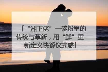 “湘下佬”一碗粉里的传统与革新，用“鲜”重新定义快餐仪式感