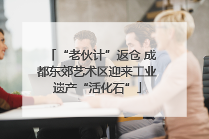 “老伙计”返仓 成都东郊艺术区迎来工业遗产“活化石”