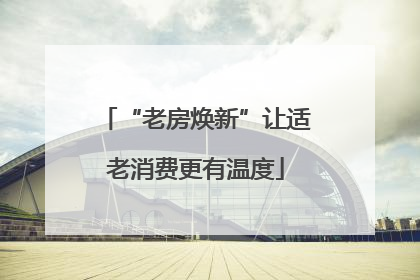“老房焕新”让适老消费更有温度