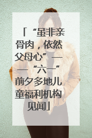 “虽非亲骨肉，依然父母心”——“六一”前夕多地儿童福利机构见闻