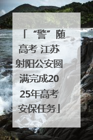 “警”随高考 江苏射阳公安圆满完成2025年高考安保任务