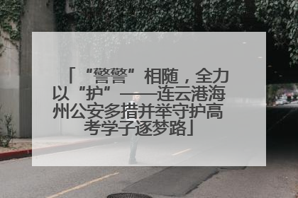 “警警”相随，全力以“护”——连云港海州公安多措并举守护高考学子逐梦路