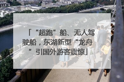 “超跑”船、无人驾驶船，东湖新型“龙舟”引国外游客震惊